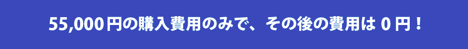 55,000円の購入費用のみで、その後の費用は0円！