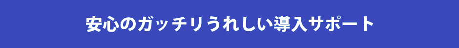 安心のガッチリうれしい導入サポート