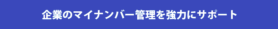 企業のマイナンバー管理を強力にサポート