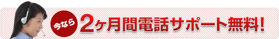 今なら2ヶ月間電話サポート無料！