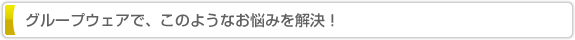 グループウェアで、このようなお悩みを解決！