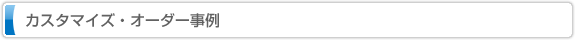 カスタマイズ・オーダー事例