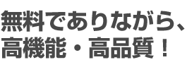 無料でありながら、高機能・高品質！